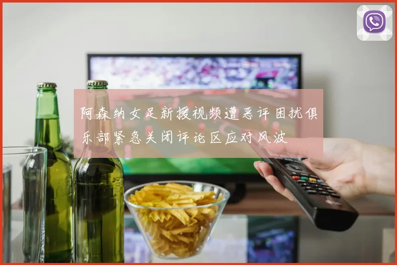 阿森纳女足新援视频遭恶评困扰俱乐部紧急关闭评论区应对风波