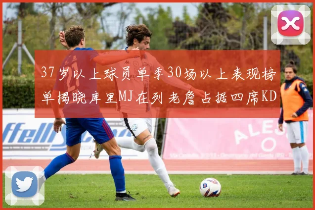 37岁以上球员单季30场以上表现榜单揭晓库里MJ在列老詹占据四席KD今年能否登顶