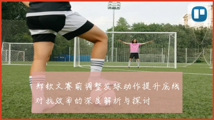 郑钦文赛前调整发球动作提升底线对抗效率的深度解析与探讨