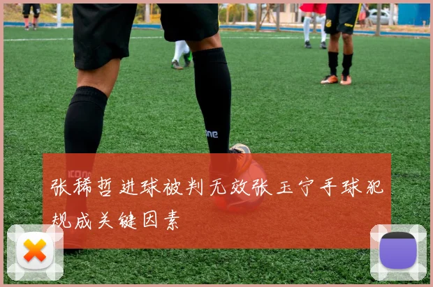 张稀哲进球被判无效张玉宁手球犯规成关键因素
