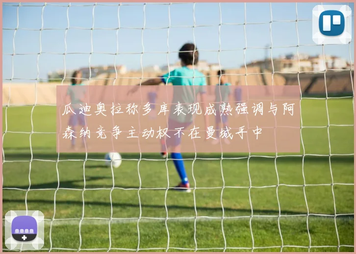 瓜迪奥拉称多库表现成熟强调与阿森纳竞争主动权不在曼城手中