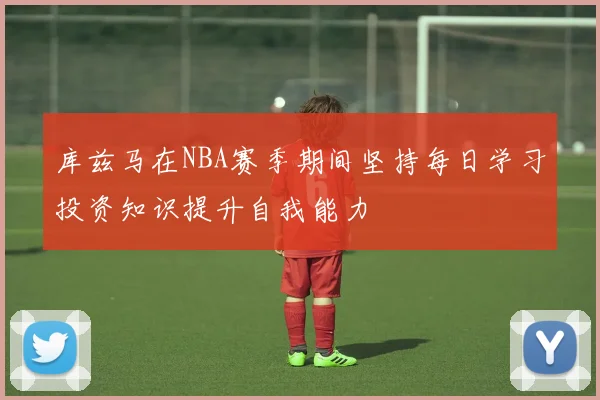 库兹马在NBA赛季期间坚持每日学习投资知识提升自我能力