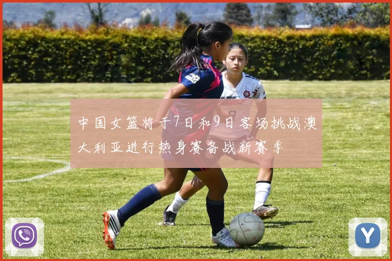 中国女篮将于7日和9日客场挑战澳大利亚进行热身赛备战新赛季