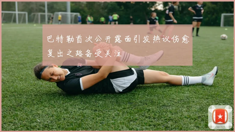 巴特勒首次公开露面引发热议伤愈复出之路备受关注
