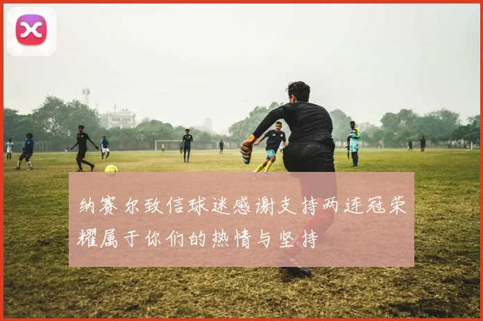 纳赛尔致信球迷感谢支持两连冠荣耀属于你们的热情与坚持