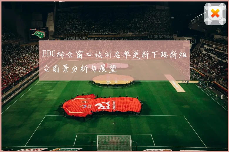 EDG转会窗口试训名单更新下路新组合前景分析与展望