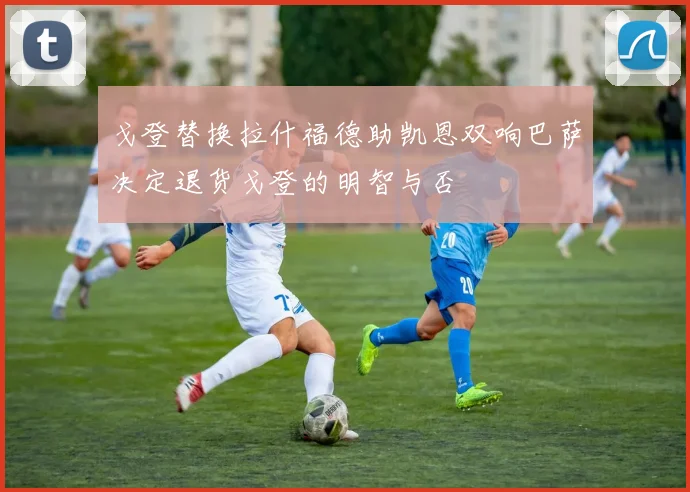 戈登替换拉什福德助凯恩双响巴萨决定退货戈登的明智与否