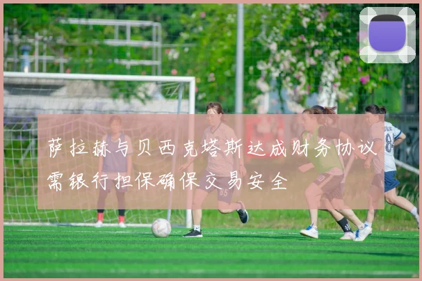 萨拉赫与贝西克塔斯达成财务协议需银行担保确保交易安全