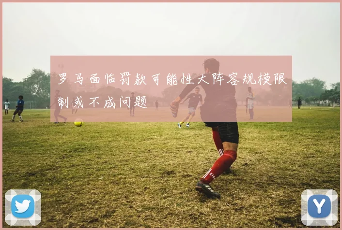 罗马面临罚款可能性大阵容规模限制或不成问题