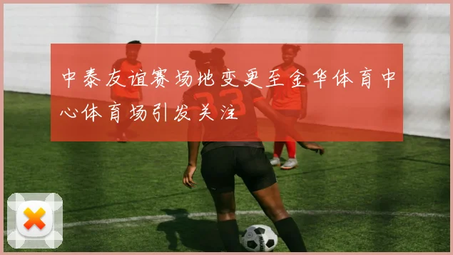 中泰友谊赛场地变更至金华体育中心体育场引发关注