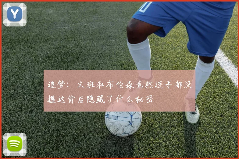 追梦：文班和布伦森竟然连手都没握这背后隐藏了什么秘密