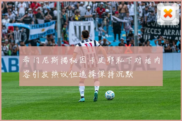 希门尼斯揭秘因卡皮耶私下对话内容引发热议但选择保持沉默