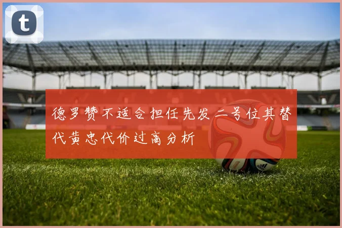 德罗赞不适合担任先发二号位其替代黄忠代价过高分析