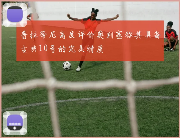 普拉蒂尼高度评价奥利塞称其具备古典10号的完美特质