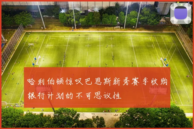 哈利伯顿惊叹巴恩斯新秀赛季收购银行计划的不可思议性