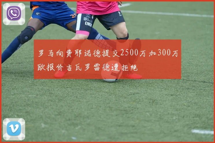 罗马向费耶诺德提交2500万加300万欧报价吉瓦罗雷德遭拒绝