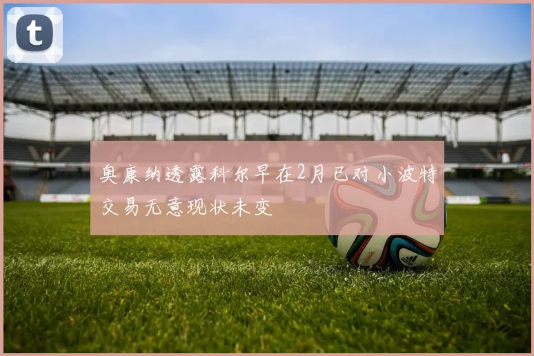 奥康纳透露科尔早在2月已对小波特交易无意现状未变